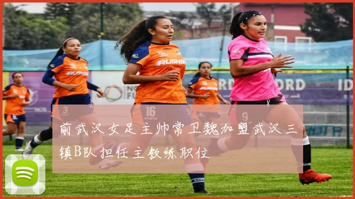 前武汉女足主帅常卫魏加盟武汉三镇B队担任主教练职位