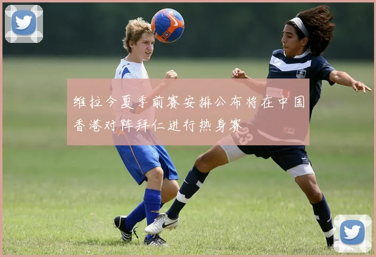 维拉今夏季前赛安排公布将在中国香港对阵拜仁进行热身赛