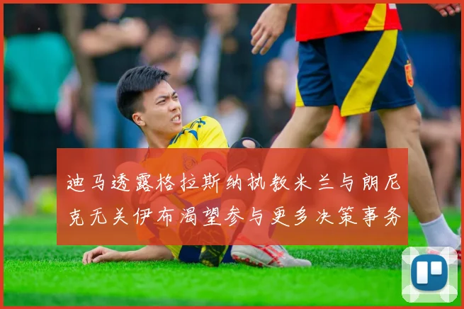 迪马透露格拉斯纳执教米兰与朗尼克无关伊布渴望参与更多决策事务