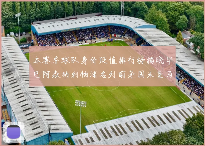 本赛季球队身价贬值排行榜揭晓毕巴阿森纳利物浦名列前茅国米皇马紧随其后