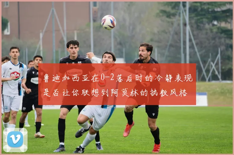 鲁迪加西亚在0-2落后时的冷静表现是否让你联想到阿莫林的执教风格
