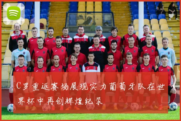 C罗重返赛场展现实力葡萄牙队在世界杯中再创辉煌纪录