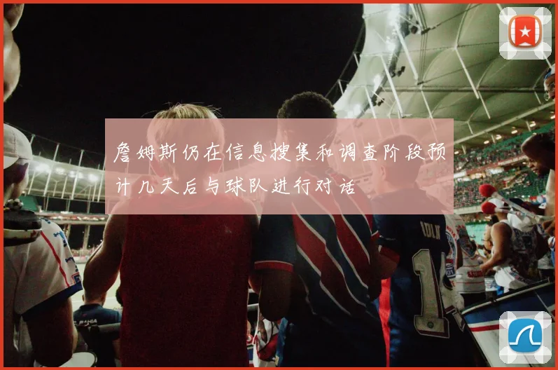 詹姆斯仍在信息搜集和调查阶段预计几天后与球队进行对话