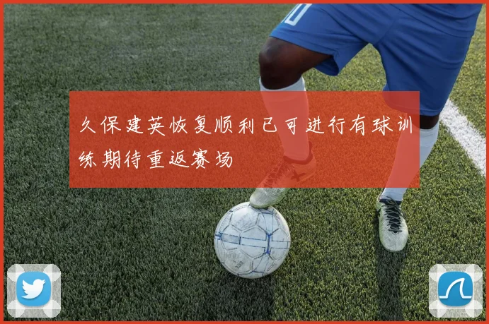 久保建英恢复顺利已可进行有球训练期待重返赛场