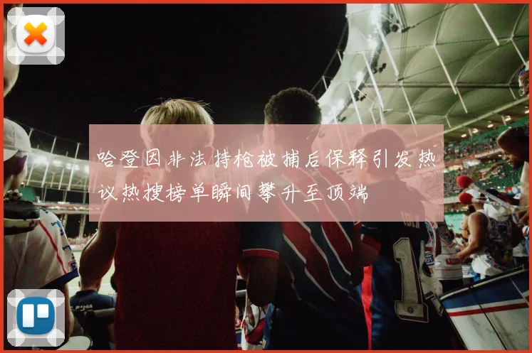 哈登因非法持枪被捕后保释引发热议热搜榜单瞬间攀升至顶端