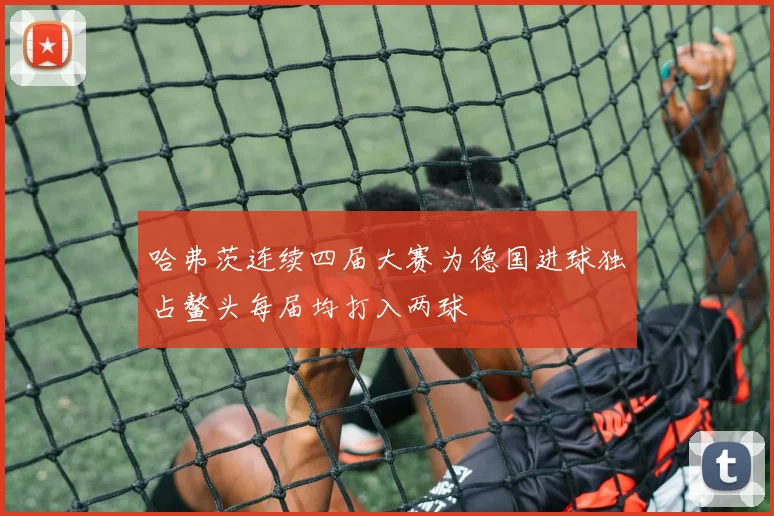 哈弗茨连续四届大赛为德国进球独占鳌头每届均打入两球