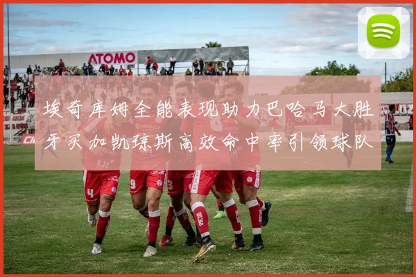 埃奇库姆全能表现助力巴哈马大胜牙买加凯琼斯高效命中率引领球队胜利
