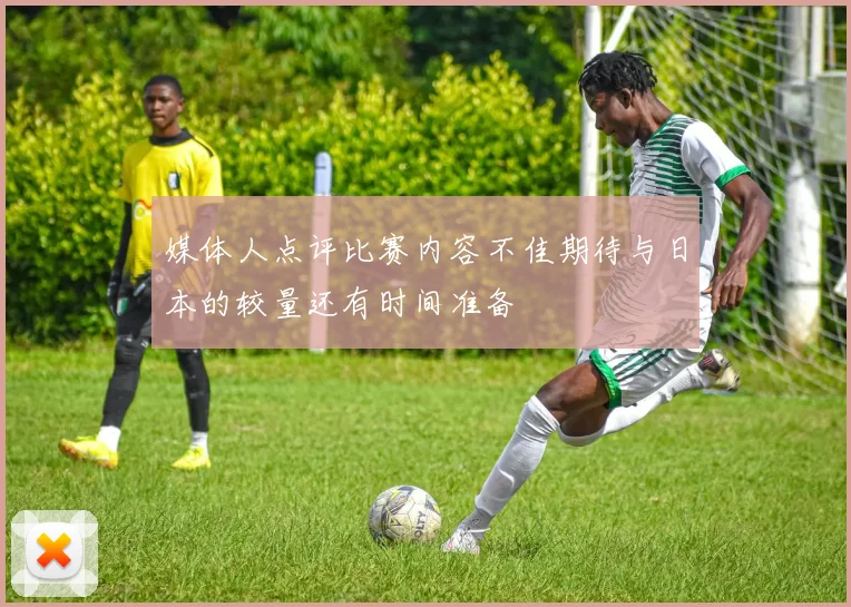 媒体人点评比赛内容不佳期待与日本的较量还有时间准备
