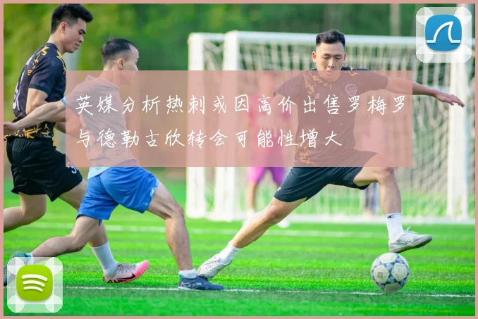 英媒分析热刺或因高价出售罗梅罗与德勒古欣转会可能性增大