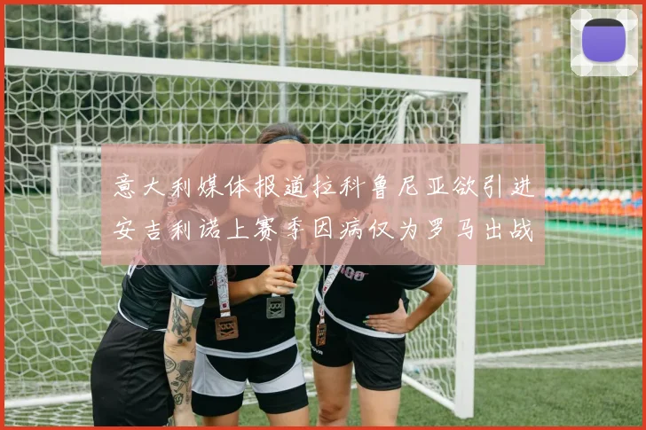 意大利媒体报道拉科鲁尼亚欲引进安吉利诺上赛季因病仅为罗马出战9场