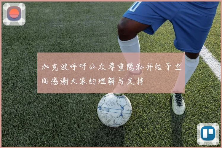 加克波呼吁公众尊重隐私并给予空间感谢大家的理解与支持