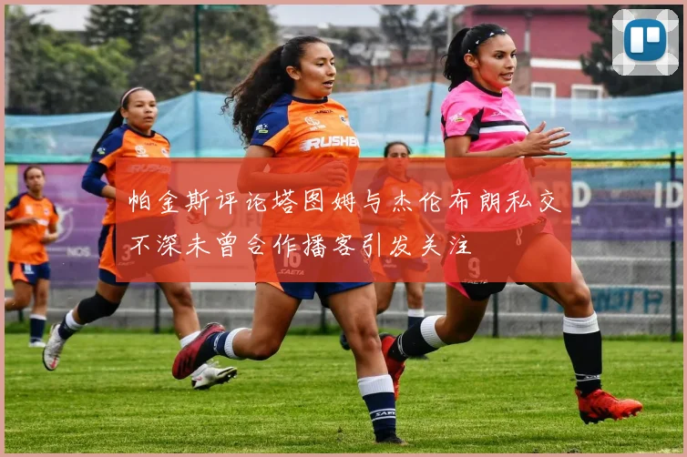帕金斯评论塔图姆与杰伦布朗私交不深未曾合作播客引发关注