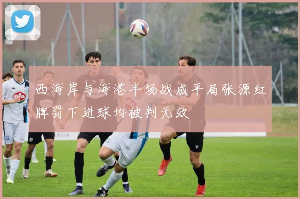 西海岸与海港半场战成平局张源红牌罚下进球均被判无效