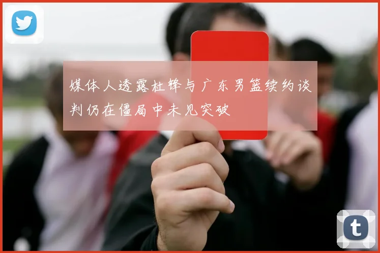媒体人透露杜锋与广东男篮续约谈判仍在僵局中未见突破
