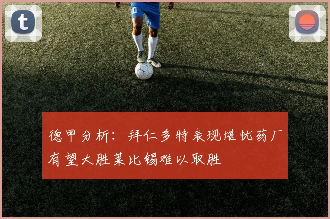 德甲分析：拜仁多特表现堪忧药厂有望大胜莱比锡难以取胜