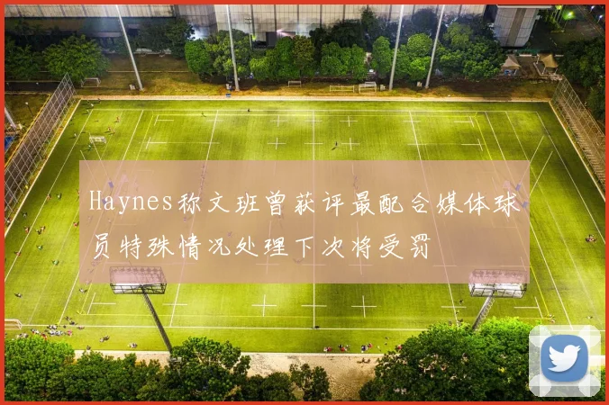 Haynes称文班曾获评最配合媒体球员特殊情况处理下次将受罚