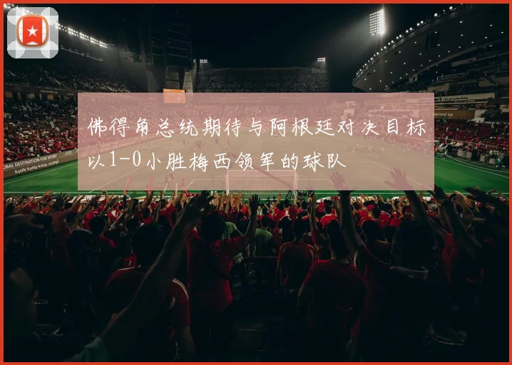 佛得角总统期待与阿根廷对决目标以1-0小胜梅西领军的球队