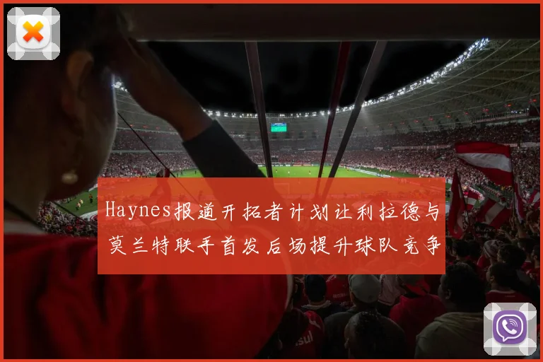 Haynes报道开拓者计划让利拉德与莫兰特联手首发后场提升球队竞争力
