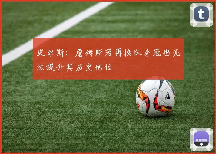皮尔斯：詹姆斯若再换队夺冠也无法提升其历史地位