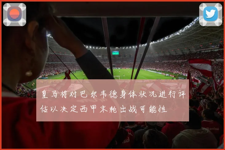 皇马将对巴尔韦德身体状况进行评估以决定西甲末轮出战可能性